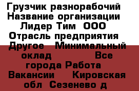 Грузчик-разнорабочий › Название организации ­ Лидер Тим, ООО › Отрасль предприятия ­ Другое › Минимальный оклад ­ 14 000 - Все города Работа » Вакансии   . Кировская обл.,Сезенево д.